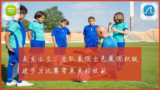 麦克法兰：全队表现出色展现积极进步为比赛带来良好收获