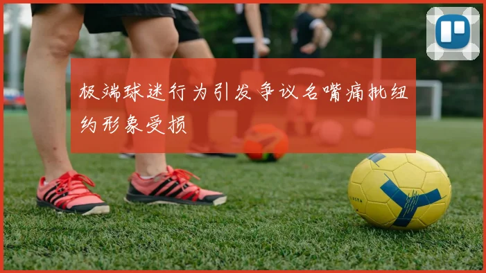 极端球迷行为引发争议名嘴痛批纽约形象受损