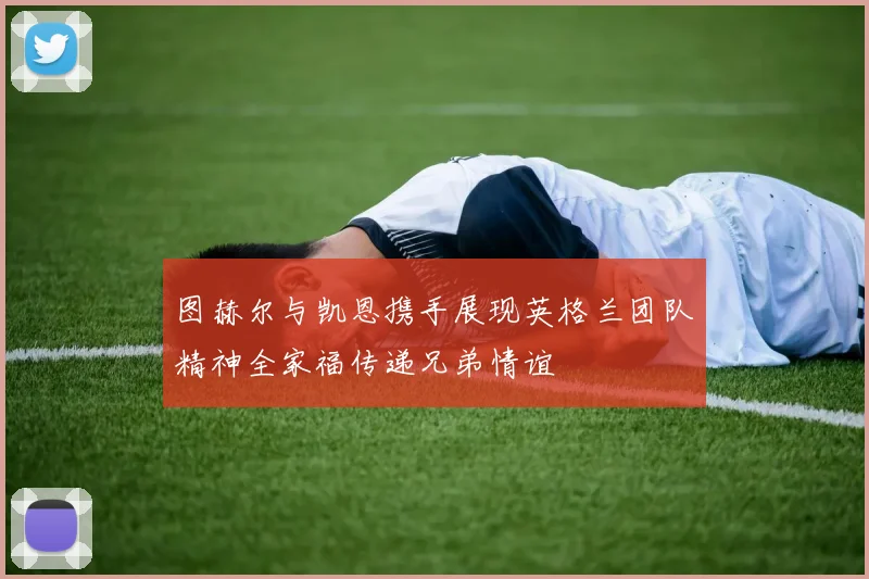 图赫尔与凯恩携手展现英格兰团队精神全家福传递兄弟情谊