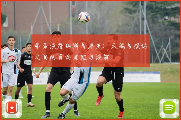 弗莱谈詹姆斯与库里：天赋与模仿之间的真实差距与误解