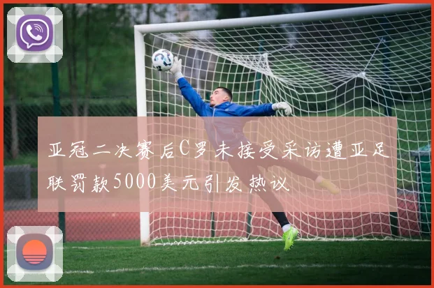 亚冠二决赛后C罗未接受采访遭亚足联罚款5000美元引发热议