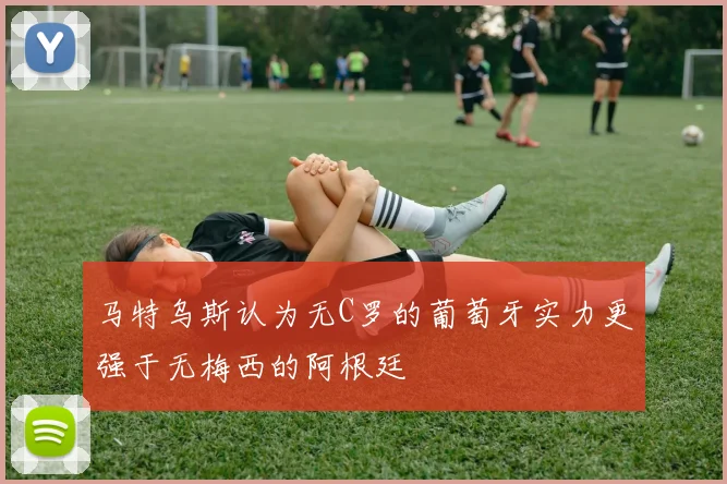 马特乌斯认为无C罗的葡萄牙实力更强于无梅西的阿根廷