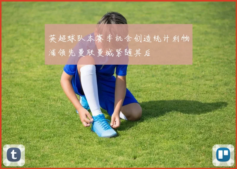 英超球队本赛季机会创造统计利物浦领先曼联曼城紧随其后