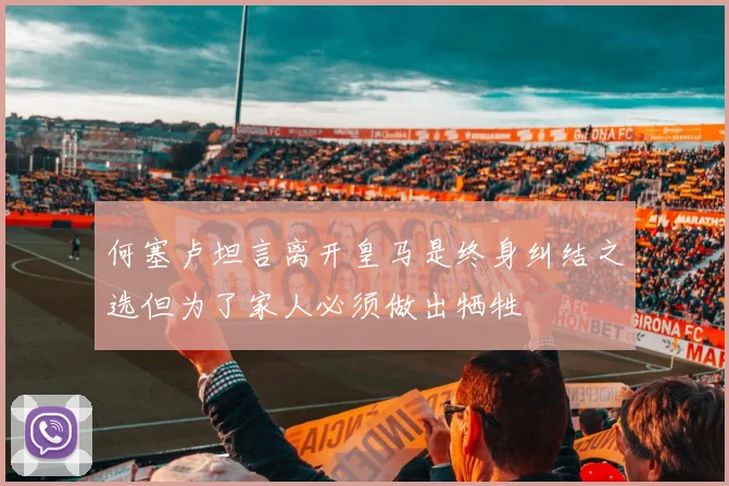 何塞卢坦言离开皇马是终身纠结之选但为了家人必须做出牺牲