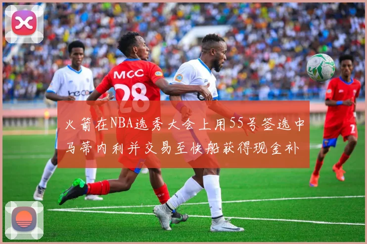 火箭在NBA选秀大会上用55号签选中马蒂内利并交易至快船获得现金补偿