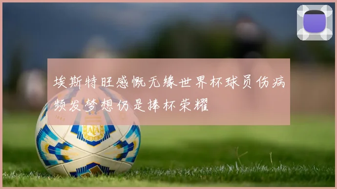 埃斯特旺感慨无缘世界杯球员伤病频发梦想仍是捧杯荣耀