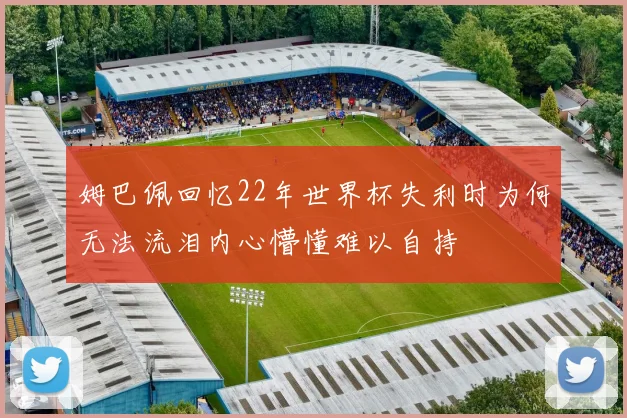 姆巴佩回忆22年世界杯失利时为何无法流泪内心懵懂难以自持