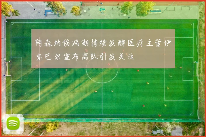 阿森纳伤病潮持续发酵医疗主管伊克巴尔宣布离队引发关注