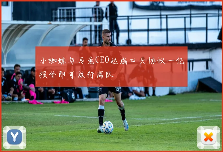 小蜘蛛与马竞CEO达成口头协议一亿报价即可放行离队