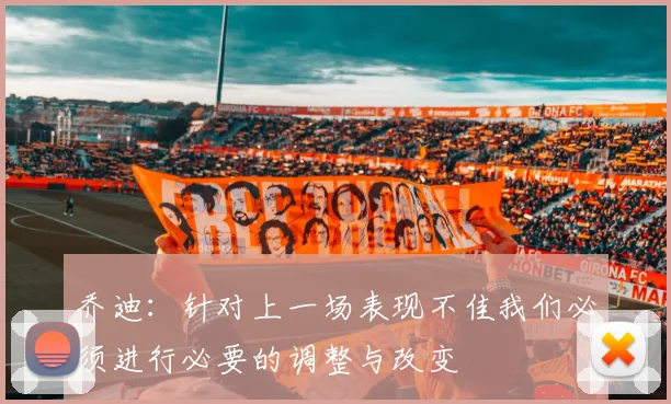 乔迪：针对上一场表现不佳我们必须进行必要的调整与改变