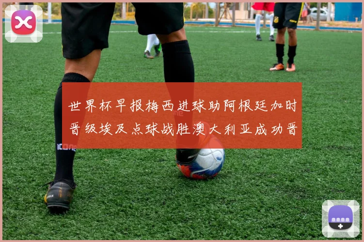 世界杯早报梅西进球助阿根廷加时晋级埃及点球战胜澳大利亚成功晋级