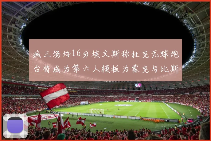 疯三场均16分埃文斯称杜克无球炮台将成为第六人模板为蒙克与比斯利