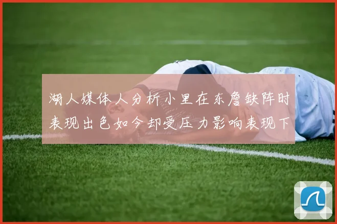湖人媒体人分析小里在东詹缺阵时表现出色如今却受压力影响表现下滑