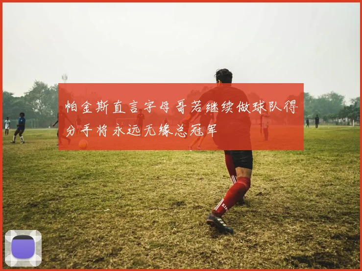 帕金斯直言字母哥若继续做球队得分手将永远无缘总冠军